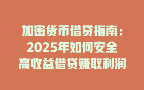 加密货币借贷指南：2025年如何安全高收益借贷赚取利润 一
