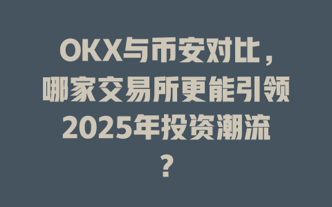 OKX与币安对比，哪家交易所更能引领2025年投资潮流？ 一