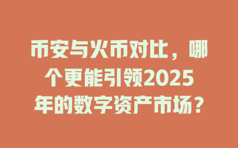 币安与火币对比,哪个更能引领2025年的数字资产市场? 一