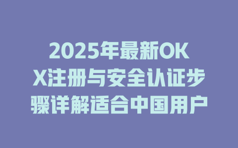 2025年最新OKX注册与安全认证步骤详解适合中国用户 一