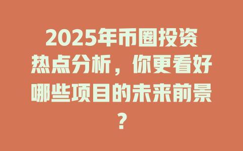 2025年币圈投资热点分析,你更看好哪些项目的未来前景? 一
