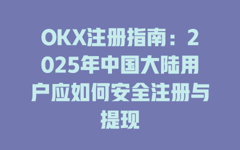 OKX注册指南：2025年中国大陆用户应如何安全注册与提现 一