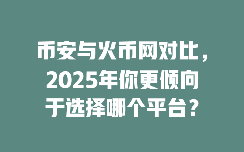 币安与火币网对比,2025年你更倾向于选择哪个平台? 一