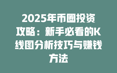 2025年币圈投资攻略：新手必看的K线图分析技巧与赚钱方法 一