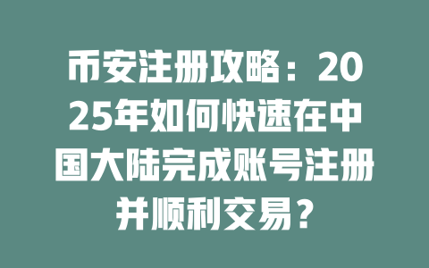 币安注册攻略:2025年如何快速在中国大陆完成账号注册并顺利交易? 一