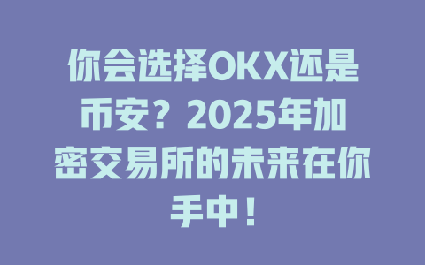 你会选择OKX还是币安?2025年加密交易所的未来在你手中! 一