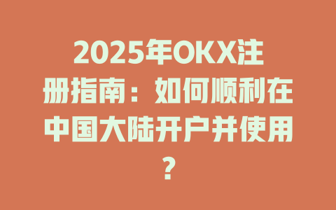 2025年OKX注册指南:如何顺利在中国大陆开户并使用? 一