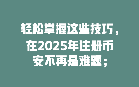 轻松掌握这些技巧,在2025年注册币安不再是难题; 一