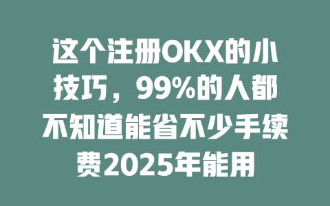 这个注册OKX的小技巧,99%的人都不知道能省不少手续费2025年能用 一