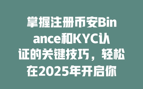 掌握注册币安Binance和KYC认证的关键技巧，轻松在2025年开启你的交易之旅！ 一