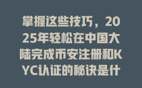 掌握这些技巧，2025年轻松在中国大陆完成币安注册和KYC认证的秘诀是什么？ 一