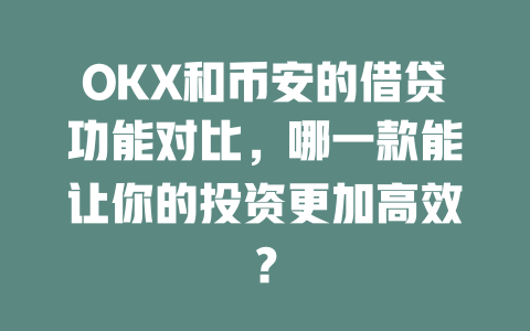 OKX和币安的借贷功能对比,哪一款能让你的投资更加高效? 一