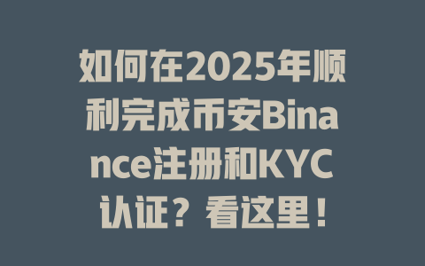 如何在2025年顺利完成币安Binance注册和KYC认证?看这里! 一