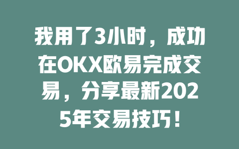 我用了3小时，成功在OKX欧易完成交易，分享最新2025年交易技巧！ 一