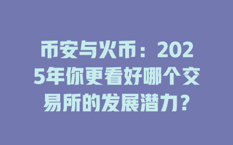 币安与火币：2025年你更看好哪个交易所的发展潜力？ 一