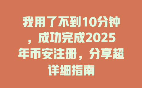 我用了不到10分钟，成功完成2025年币安注册，分享超详细指南 一
