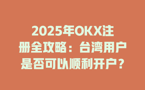2025年OKX注册全攻略:台湾用户是否可以顺利开户? 一