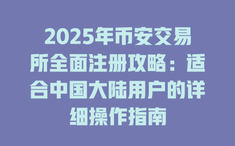 2025年币安交易所全面注册攻略：适合中国大陆用户的详细操作指南 一