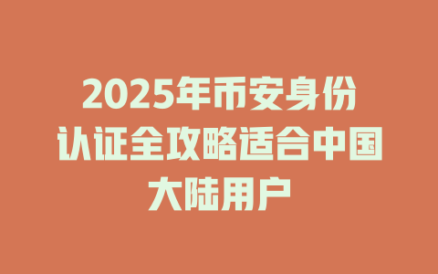 2025年币安身份认证全攻略适合中国大陆用户 一