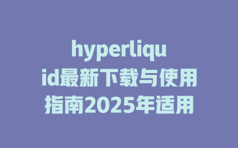 hyperliquid最新下载与使用指南2025年适用 一