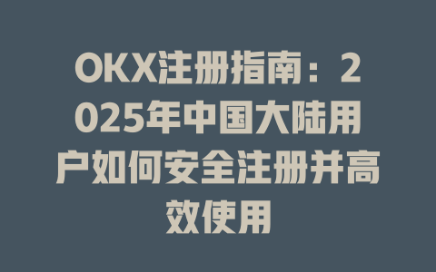 OKX注册指南：2025年中国大陆用户如何安全注册并高效使用 一