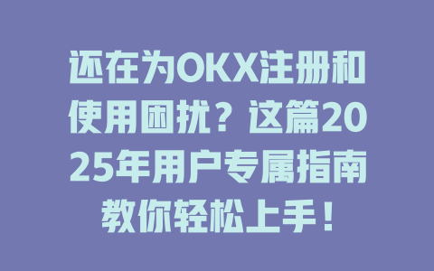 还在为OKX注册和使用困扰？这篇2025年用户专属指南教你轻松上手！ 一