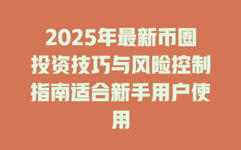 2025年最新币圈投资技巧与风险控制指南适合新手用户使用 一