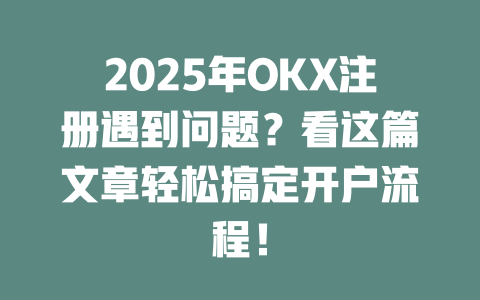 2025年OKX注册遇到问题?看这篇文章轻松搞定开户流程! 一