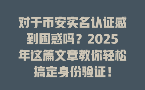 对于币安实名认证感到困惑吗？2025年这篇文章教你轻松搞定身份验证！ 一