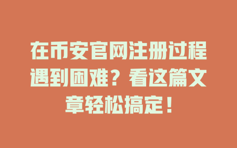 在币安官网注册过程遇到困难?看这篇文章轻松搞定! 一