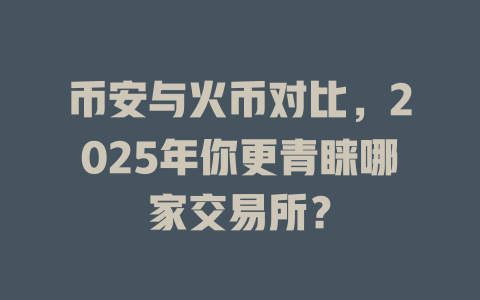 币安与火币对比,2025年你更青睐哪家交易所? 一