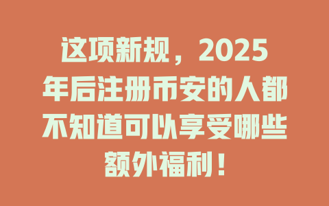 这项新规,2025年后注册币安的人都不知道可以享受哪些额外福利! 一