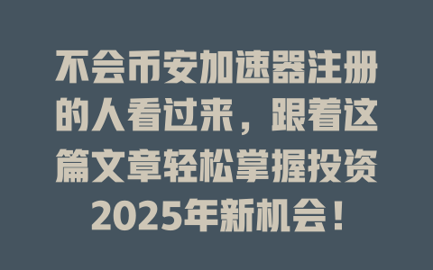 不会币安加速器注册的人看过来，跟着这篇文章轻松掌握投资2025年新机会！ 一