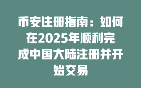 币安注册指南:如何在2025年顺利完成中国大陆注册并开始交易 一