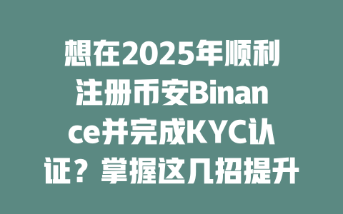 想在2025年顺利注册币安Binance并完成KYC认证?掌握这几招提升成功率! 一