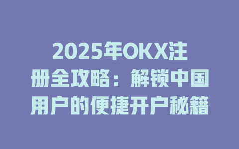 2025年OKX注册全攻略:解锁中国用户的便捷开户秘籍 一