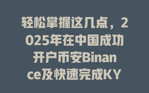 轻松掌握这几点，2025年在中国成功开户币安Binance及快速完成KYC认证！ 一
