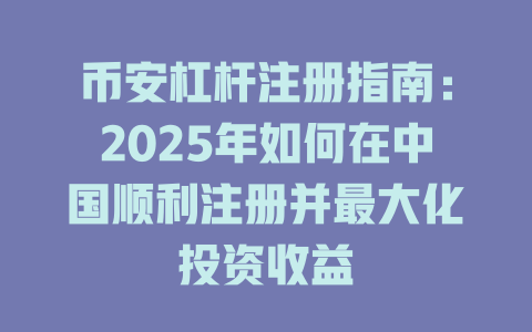 币安杠杆注册指南:2025年如何在中国顺利注册并最大化投资收益 一