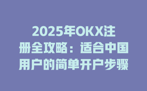2025年OKX注册全攻略:适合中国用户的简单开户步骤 一
