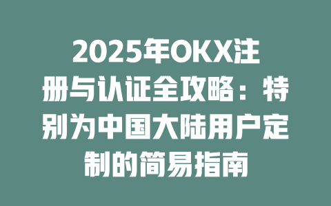 2025年OKX注册与认证全攻略:特别为中国大陆用户定制的简易指南 一