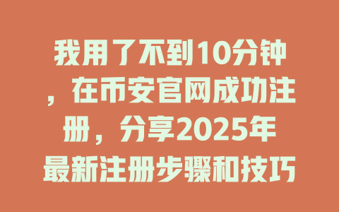 我用了不到10分钟，在币安官网成功注册，分享2025年最新注册步骤和技巧 一