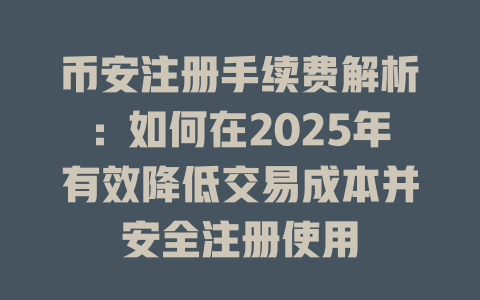 币安注册手续费解析:如何在2025年有效降低交易成本并安全注册使用 一
