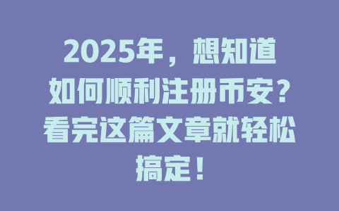 2025年,想知道如何顺利注册币安?看完这篇文章就轻松搞定! 一