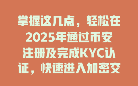掌握这几点，轻松在2025年通过币安注册及完成KYC认证，快速进入加密交易世界！ 一