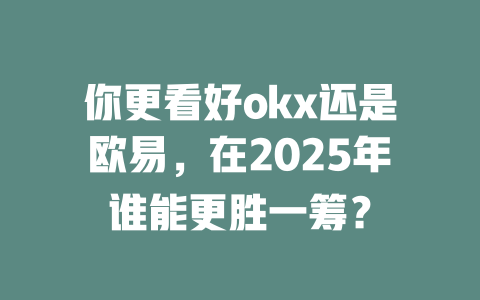 你更看好okx还是欧易，在2025年谁能更胜一筹？ 一