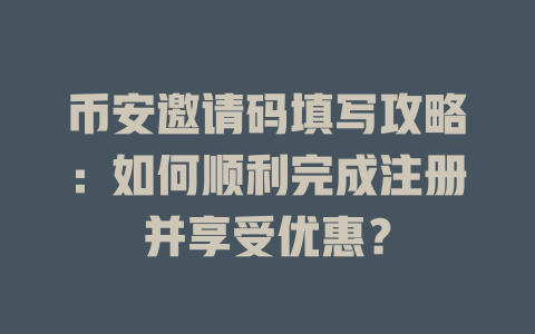 币安邀请码填写攻略:如何顺利完成注册并享受优惠? 一
