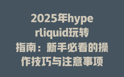 2025年hyperliquid玩转指南：新手必看的操作技巧与注意事项 一