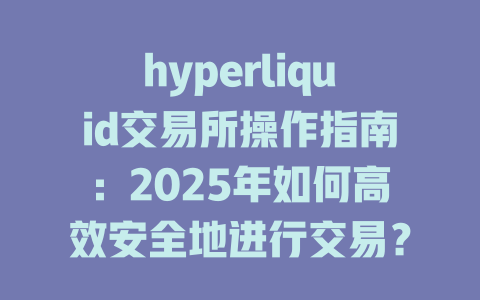 hyperliquid交易所操作指南:2025年如何高效安全地进行交易? 一
