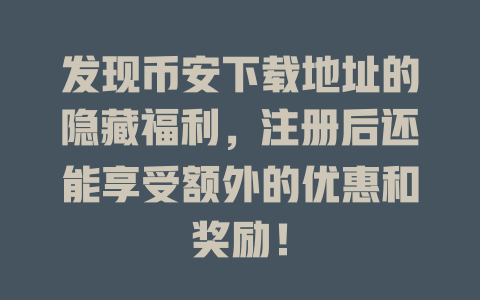 发现币安下载地址的隐藏福利,注册后还能享受额外的优惠和奖励! 一